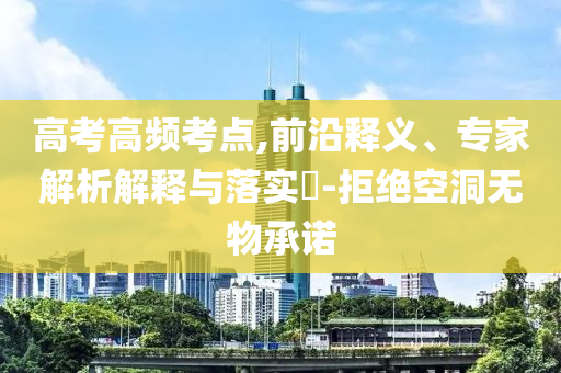 高考高頻考點,前沿釋義、專家解析解釋與落實?-拒絕空洞無物承諾