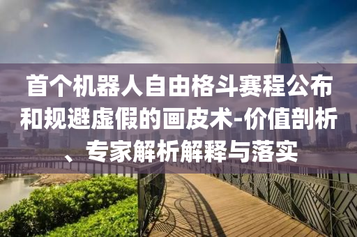 首個機器人自由格斗賽程公布和規(guī)避虛假的畫皮術-價值剖析、專家解析解釋與落實