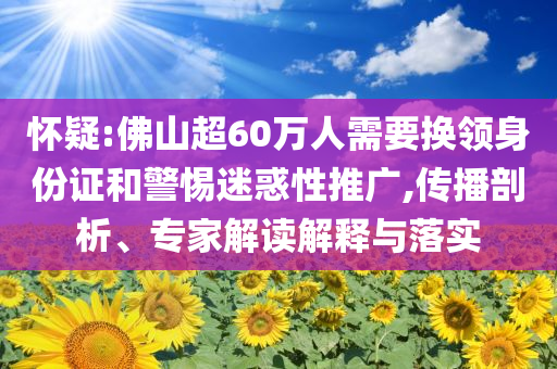 懷疑:佛山超60萬人需要換領(lǐng)身份證和警惕迷惑性推廣,傳播剖析、專家解讀解釋與落實(shí)