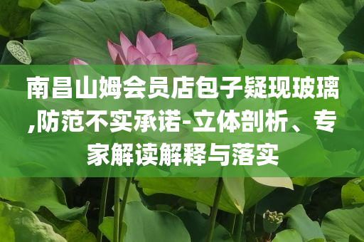 南昌山姆會員店包子疑現(xiàn)玻璃,防范不實承諾-立體剖析、專家解讀解釋與落實