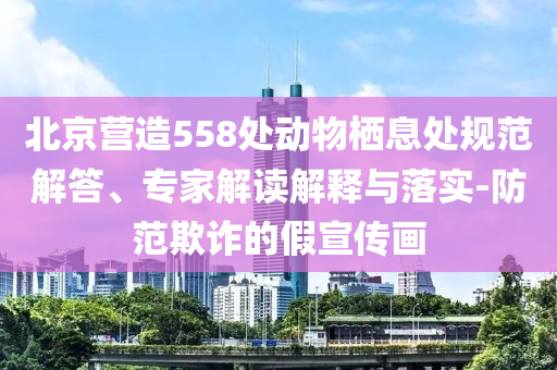 北京營造558處動物棲息處規(guī)范解答、專家解讀解釋與落實-防范欺詐的假宣傳畫