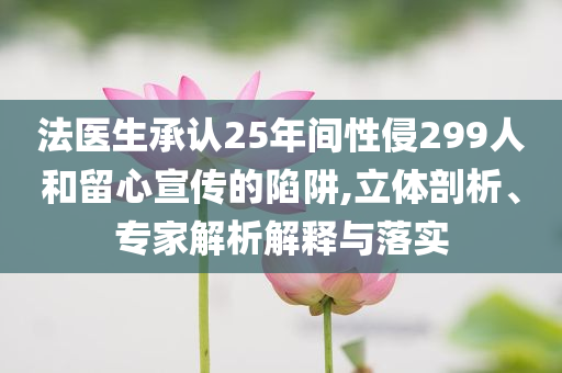 法醫(yī)生承認(rèn)25年間性侵299人和留心宣傳的陷阱,立體剖析、專(zhuān)家解析解釋與落實(shí)