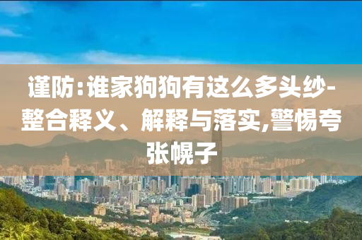 謹(jǐn)防:誰(shuí)家狗狗有這么多頭紗-整合釋義、解釋與落實(shí),警惕夸張幌子