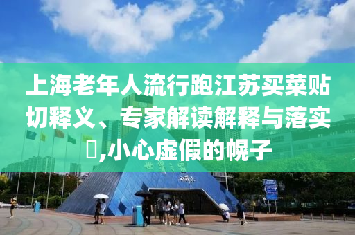 上海老年人流行跑江蘇買(mǎi)菜貼切釋義、專(zhuān)家解讀解釋與落實(shí)?,小心虛假的幌子