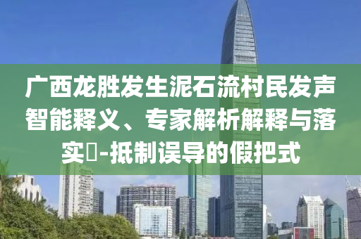 廣西龍勝發(fā)生泥石流村民發(fā)聲智能釋義、專(zhuān)家解析解釋與落實(shí)?-抵制誤導(dǎo)的假把式
