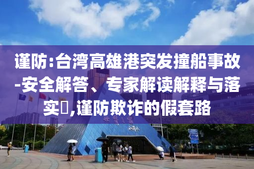 謹(jǐn)防:臺(tái)灣高雄港突發(fā)撞船事故-安全解答、專家解讀解釋與落實(shí)?,謹(jǐn)防欺詐的假套路