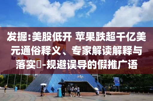 發(fā)掘:美股低開(kāi) 蘋果跌超千億美元通俗釋義、專家解讀解釋與落實(shí)?-規(guī)避誤導(dǎo)的假推廣語(yǔ)