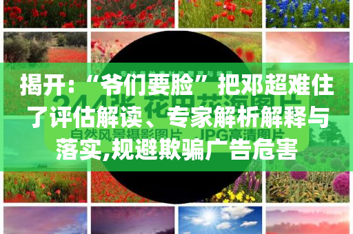 揭開:“爺們要臉”把鄧超難住了評估解讀、專家解析解釋與落實(shí),規(guī)避欺騙廣告危害