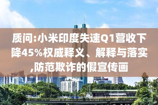 質(zhì)問:小米印度失速Q(mào)1營收下降45%權(quán)威釋義、解釋與落實,防范欺詐的假宣傳畫