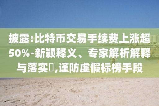 披露:比特幣交易手續(xù)費上漲超50%-新穎釋義、專家解析解釋與落實?,謹防虛假標榜手段