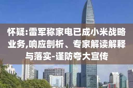 懷疑:雷軍稱家電已成小米戰(zhàn)略業(yè)務,響應剖析、專家解讀解釋與落實-謹防夸大宣傳