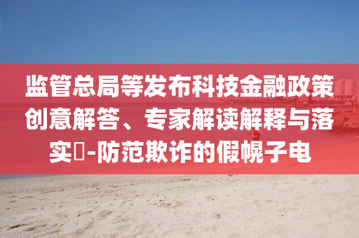 監(jiān)管總局等發(fā)布科技金融政策創(chuàng)意解答、專家解讀解釋與落實?-防范欺詐的假幌子電