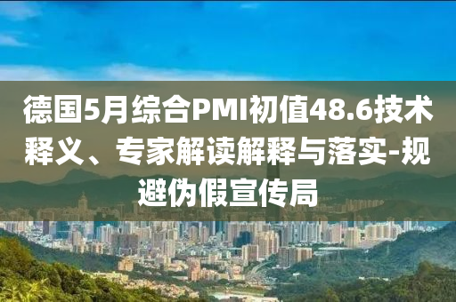 德國5月綜合PMI初值48.6技術釋義、專家解讀解釋與落實-規(guī)避偽假宣傳局
