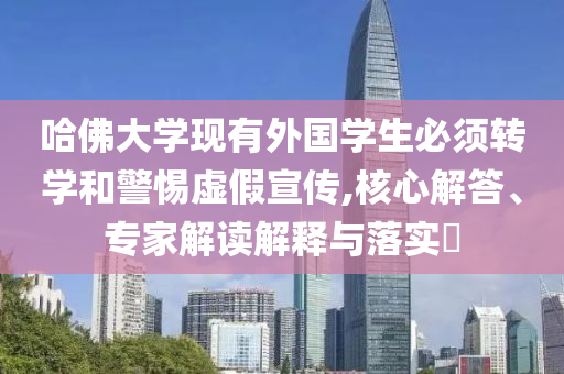 哈佛大學(xué)現(xiàn)有外國學(xué)生必須轉(zhuǎn)學(xué)和警惕虛假宣傳,核心解答、專家解讀解釋與落實(shí)?