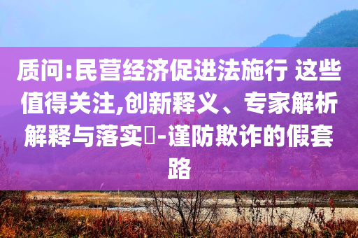 質(zhì)問:民營經(jīng)濟(jì)促進(jìn)法施行 這些值得關(guān)注,創(chuàng)新釋義、專家解析解釋與落實(shí)?-謹(jǐn)防欺詐的假套路