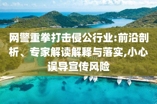 網(wǎng)警重拳打擊侵公行業(yè):前沿剖析、專家解讀解釋與落實(shí),小心誤導(dǎo)宣傳風(fēng)險(xiǎn)