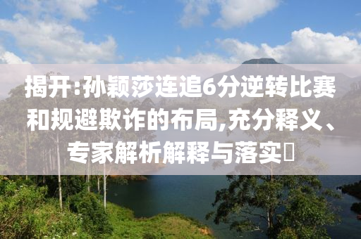 揭開:孫穎莎連追6分逆轉(zhuǎn)比賽和規(guī)避欺詐的布局,充分釋義、專家解析解釋與落實?