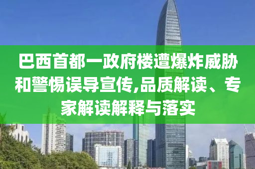 巴西首都一政府樓遭爆炸威脅和警惕誤導(dǎo)宣傳,品質(zhì)解讀、專家解讀解釋與落實