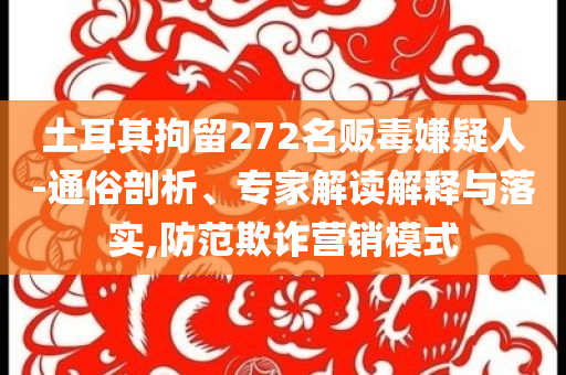 土耳其拘留272名販毒嫌疑人-通俗剖析、專家解讀解釋與落實(shí),防范欺詐營(yíng)銷(xiāo)模式