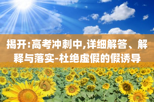 揭開(kāi):高考沖刺中,詳細(xì)解答、解釋與落實(shí)-杜絕虛假的假誘導(dǎo)