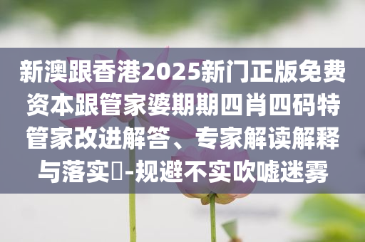 新澳跟香港2025新門正版免費(fèi)資本跟管家婆期期四肖四碼特管家改進(jìn)解答、專家解讀解釋與落實(shí)?-規(guī)避不實(shí)吹噓迷霧