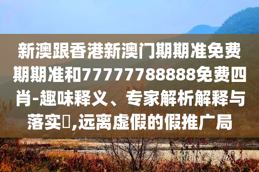 新澳跟香港新澳門期期準(zhǔn)免費(fèi)期期準(zhǔn)和77777788888免費(fèi)四肖-趣味釋義、專家解析解釋與落實(shí)?,遠(yuǎn)離虛假的假推廣局