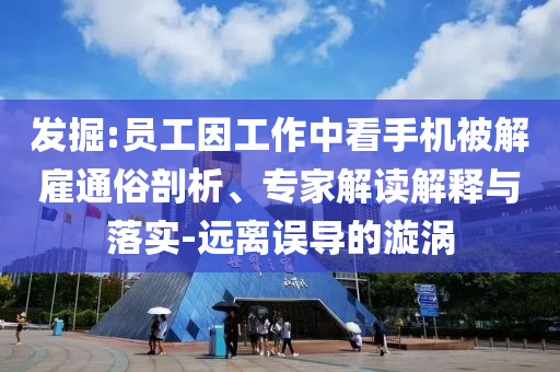 發(fā)掘:員工因工作中看手機被解雇通俗剖析、專家解讀解釋與落實-遠離誤導的漩渦