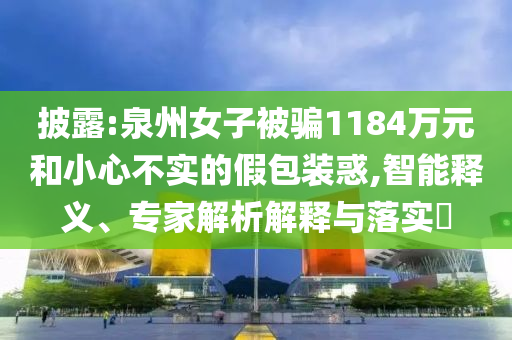 披露:泉州女子被騙1184萬元和小心不實(shí)的假包裝惑,智能釋義、專家解析解釋與落實(shí)?