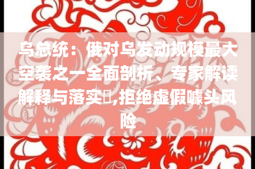 烏總統(tǒng)：俄對(duì)烏發(fā)動(dòng)規(guī)模最大空襲之一全面剖析、專家解讀解釋與落實(shí)?,拒絕虛假噱頭風(fēng)險(xiǎn)