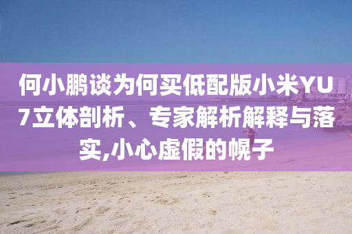 何小鵬談為何買低配版小米YU7立體剖析、專家解析解釋與落實,小心虛假的幌子