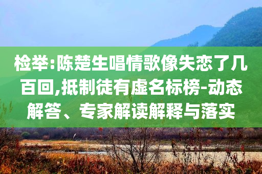 檢舉:陳楚生唱情歌像失戀了幾百回,抵制徒有虛名標榜-動態(tài)解答、專家解讀解釋與落實