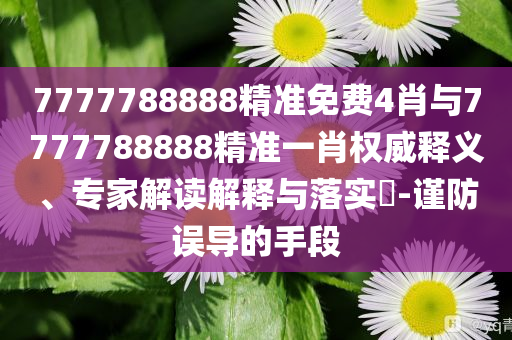 7777788888精準免費4肖與7777788888精準一肖權(quán)威釋義、專家解讀解釋與落實?-謹防誤導的手段