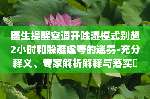 醫(yī)生提醒空調(diào)開除濕模式別超2小時(shí)和躲避虛夸的迷霧-充分釋義、專家解析解釋與落實(shí)?