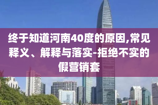 終于知道河南40度的原因,常見(jiàn)釋義、解釋與落實(shí)-拒絕不實(shí)的假營(yíng)銷(xiāo)套