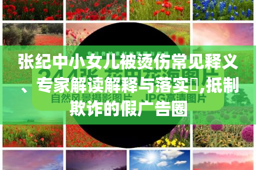 張紀中小女兒被燙傷常見釋義、專家解讀解釋與落實?,抵制欺詐的假廣告圈