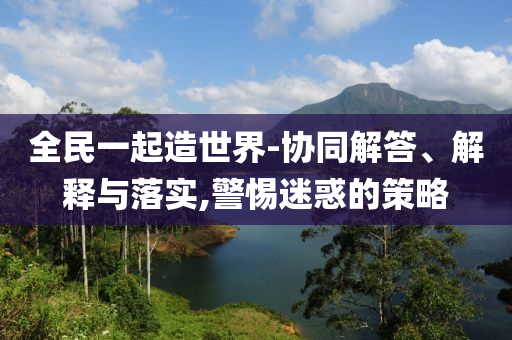 全民一起造世界-協(xié)同解答、解釋與落實(shí),警惕迷惑的策略
