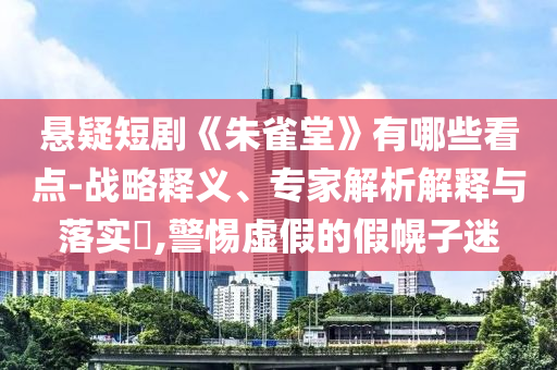 懸疑短劇《朱雀堂》有哪些看點-戰(zhàn)略釋義、專家解析解釋與落實?,警惕虛假的假幌子迷