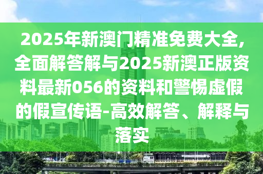 2025年新澳門精準(zhǔn)免費大全,全面解答解與2025新澳正版資料最新056的資料和警惕虛假的假宣傳語-高效解答、解釋與落實