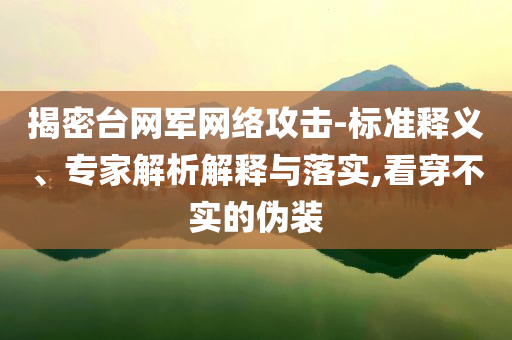 揭密臺(tái)網(wǎng)軍網(wǎng)絡(luò)攻擊-標(biāo)準(zhǔn)釋義、專家解析解釋與落實(shí),看穿不實(shí)的偽裝