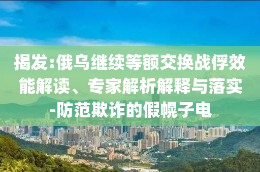 揭發(fā):俄烏繼續(xù)等額交換戰(zhàn)俘效能解讀、專家解析解釋與落實-防范欺詐的假幌子電
