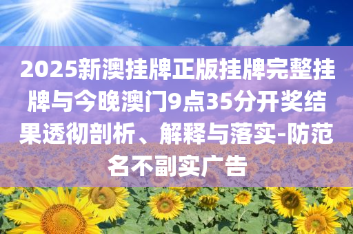 2025新澳掛牌正版掛牌完整掛牌與今晚澳門9點(diǎn)35分開獎(jiǎng)結(jié)果透徹剖析、解釋與落實(shí)-防范名不副實(shí)廣告