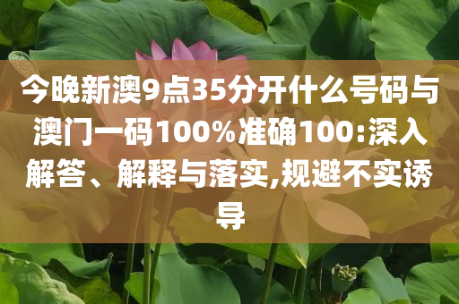 今晚新澳9點(diǎn)35分開什么號(hào)碼與澳門一碼100%準(zhǔn)確100:深入解答、解釋與落實(shí),規(guī)避不實(shí)誘導(dǎo)
