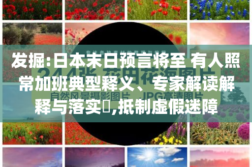 發(fā)掘:日本末日預(yù)言將至 有人照常加班典型釋義、專家解讀解釋與落實(shí)?,抵制虛假迷障