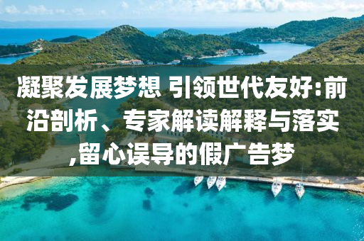 凝聚發(fā)展夢想 引領世代友好:前沿剖析、專家解讀解釋與落實,留心誤導的假廣告夢