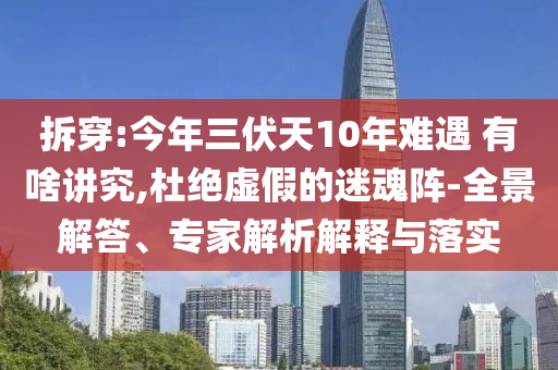 拆穿:今年三伏天10年難遇 有啥講究,杜絕虛假的迷魂陣-全景解答、專家解析解釋與落實