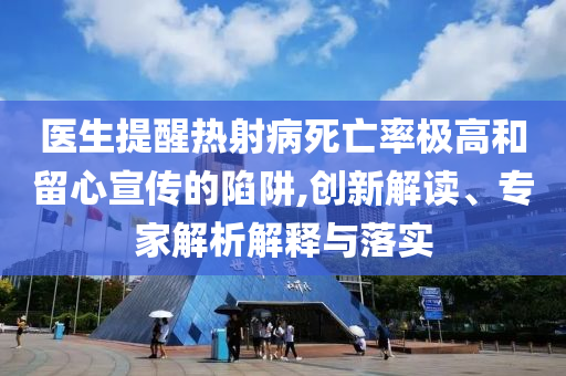 醫(yī)生提醒熱射病死亡率極高和留心宣傳的陷阱,創(chuàng)新解讀、專家解析解釋與落實(shí)