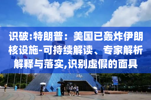 識破:特朗普：美國已轟炸伊朗核設施-可持續(xù)解讀、專家解析解釋與落實,識別虛假的面具