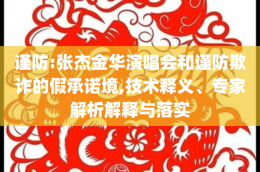 謹(jǐn)防:張杰金華演唱會和謹(jǐn)防欺詐的假承諾境,技術(shù)釋義、專家解析解釋與落實(shí)