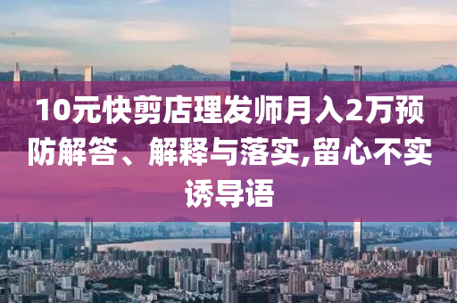 10元快剪店理發(fā)師月入2萬預(yù)防解答、解釋與落實(shí),留心不實(shí)誘導(dǎo)語