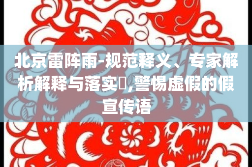北京雷陣雨-規(guī)范釋義、專家解析解釋與落實(shí)?,警惕虛假的假宣傳語